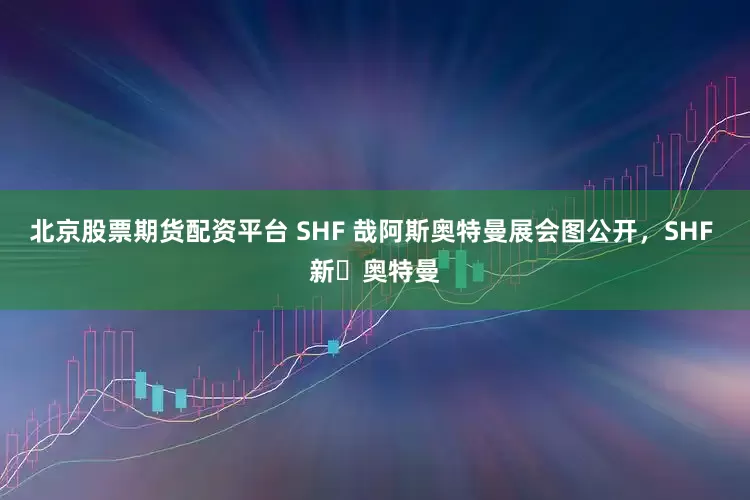北京股票期货配资平台 SHF 哉阿斯奥特曼展会图公开，SHF 新・奥特曼