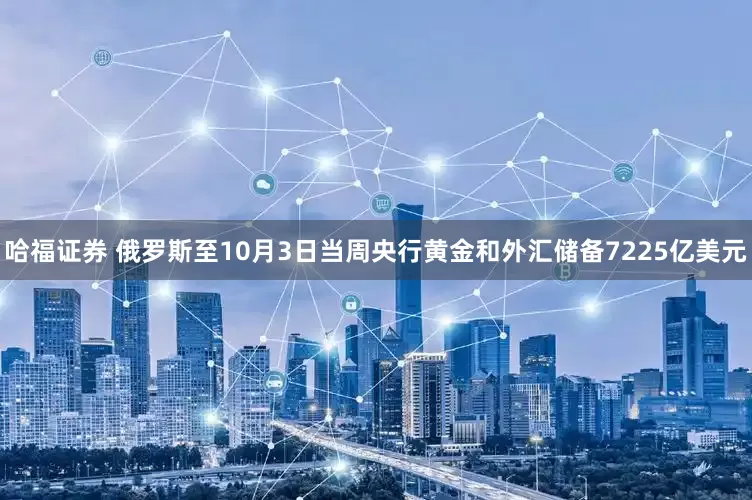 哈福证券 俄罗斯至10月3日当周央行黄金和外汇储备7225亿美元