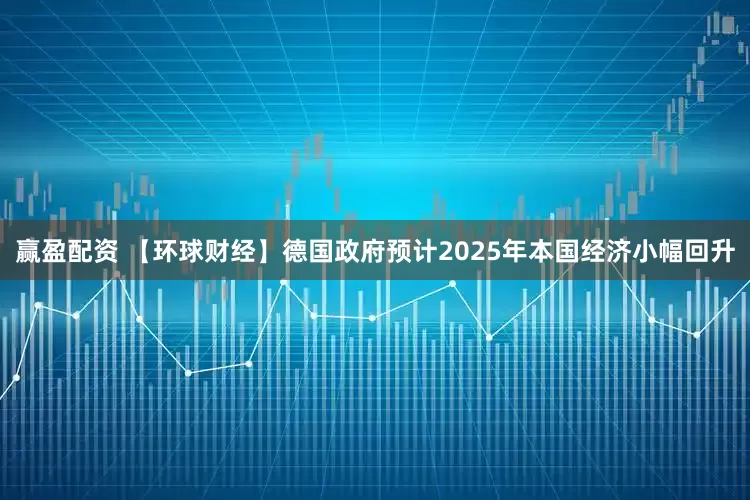 赢盈配资 【环球财经】德国政府预计2025年本国经济小幅回升